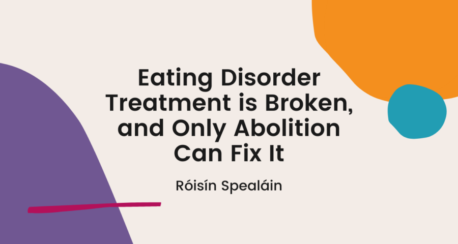 Text reading "Eating disorder treatment is broken and only abolition can fix it" on a beige background with colourful shapes in the corners.