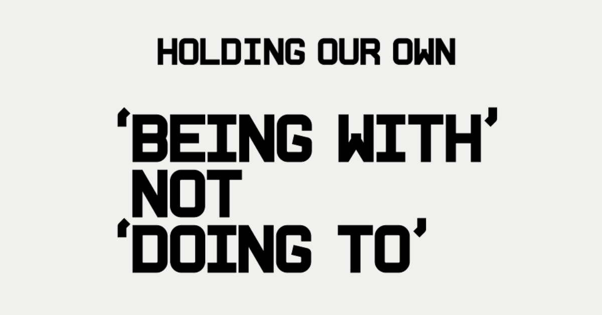 "Holding Our Own - 'being with' not 'doing to'"